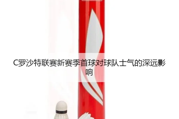 C罗沙特联赛新赛季首球对球队士气的深远影响（Ledong）